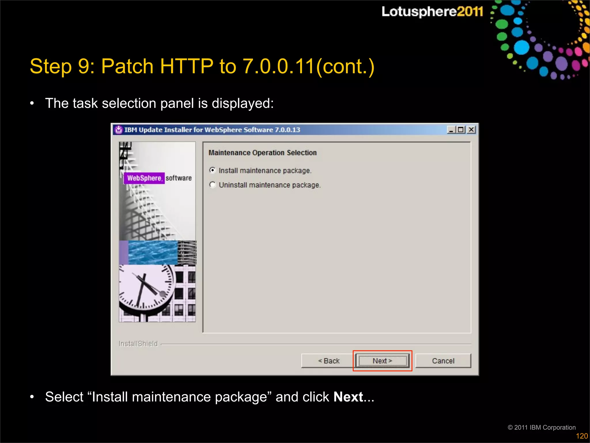 Step 9: Patch HTTP to 7.0.0.11(cont.)
• The task selection panel is displayed:




• Select “Install maintenance package” and click Next...

                                                           © 2011 IBM Corporation
                                                                                120
 