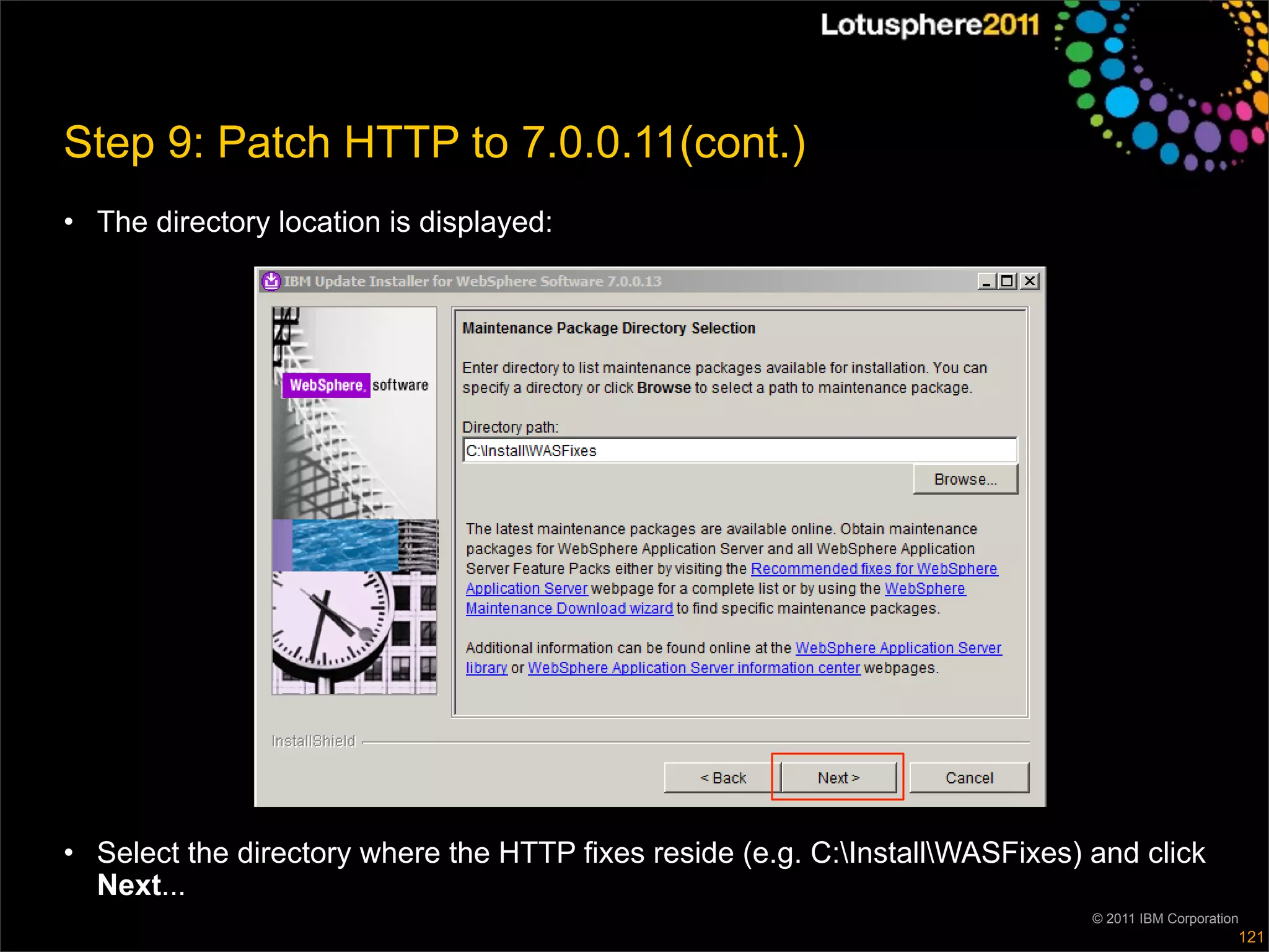 Step 9: Patch HTTP to 7.0.0.11(cont.)
• The directory location is displayed:




• Select the directory where the HTTP fixes reside (e.g. C:InstallWASFixes) and click
  Next...
                                                                              © 2011 IBM Corporation
                                                                                                   121
 
