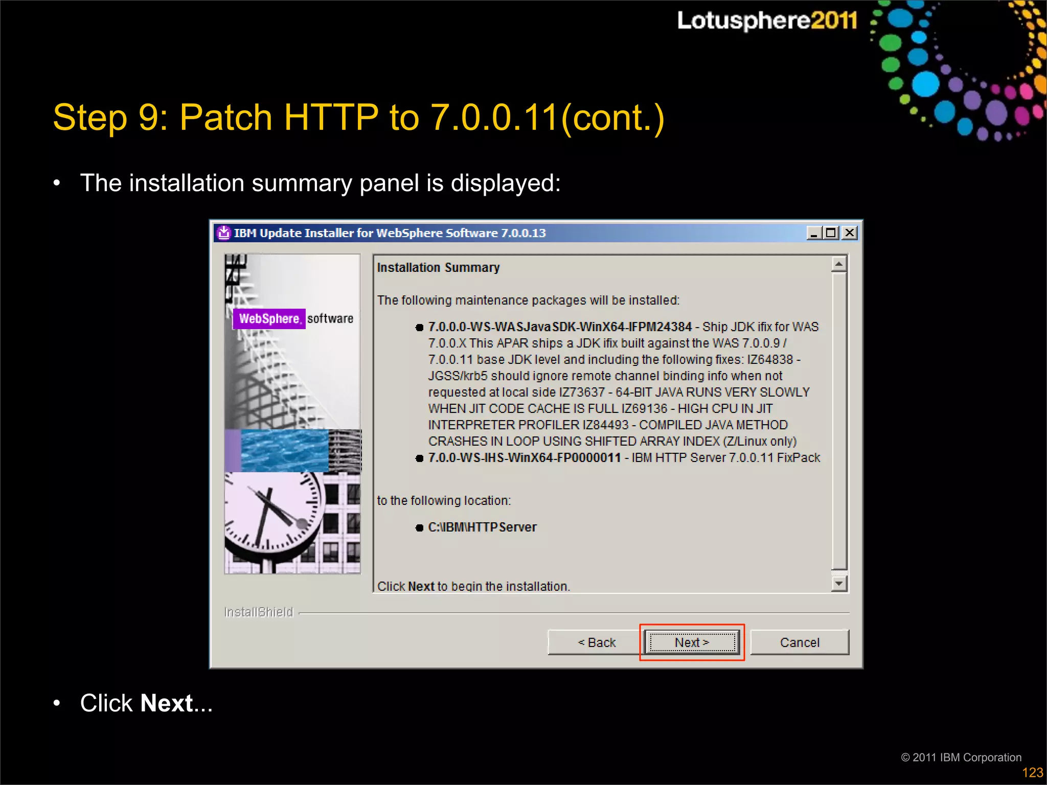 Step 9: Patch HTTP to 7.0.0.11(cont.)
• The installation summary panel is displayed:




• Click Next...

                                                 © 2011 IBM Corporation
                                                                      123
 