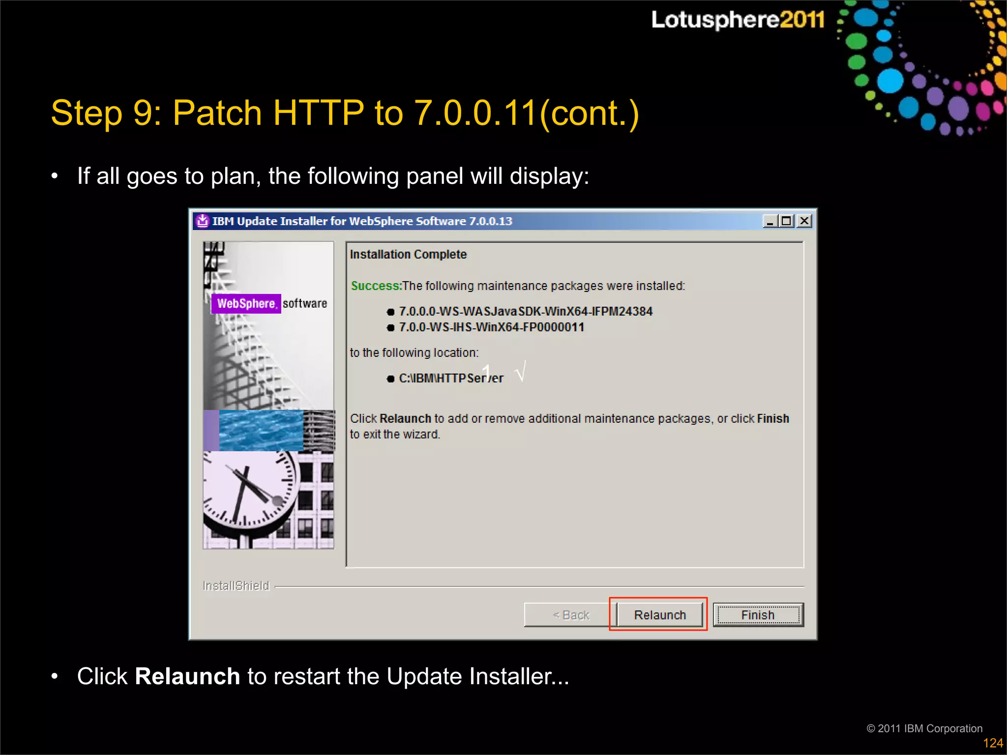 Step 9: Patch HTTP to 7.0.0.11(cont.)
• If all goes to plan, the following panel will display:




                                            1. √




• Click Relaunch to restart the Update Installer...

                                                           © 2011 IBM Corporation
                                                                                124
 