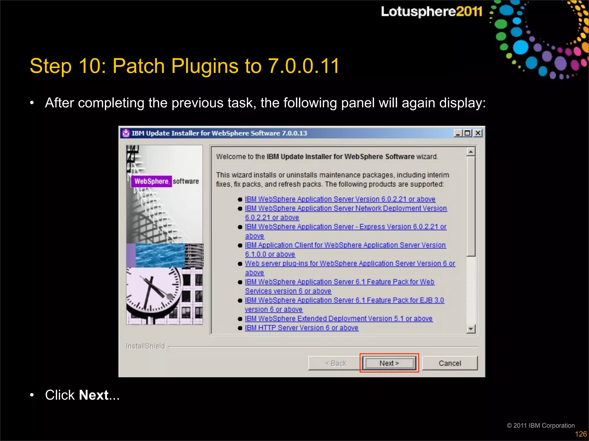 Step 10: Patch Plugins to 7.0.0.11
• After completing the previous task, the following panel will again display:




• Click Next...

                                                                                © 2011 IBM Corporation
                                                                                                     126
 