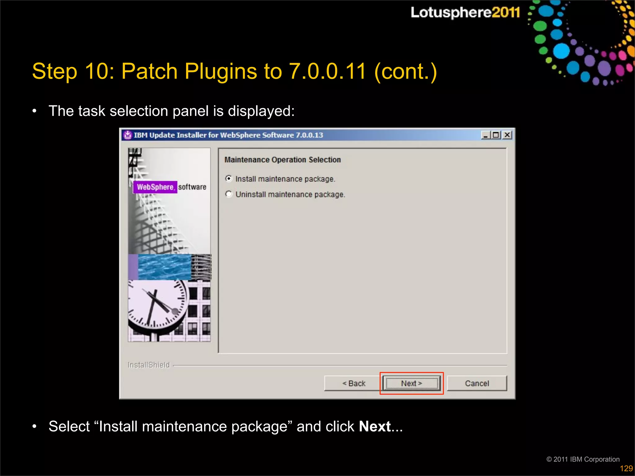 Step 10: Patch Plugins to 7.0.0.11 (cont.)
• The task selection panel is displayed:




• Select “Install maintenance package” and click Next...

                                                           © 2011 IBM Corporation
                                                                                129
 
