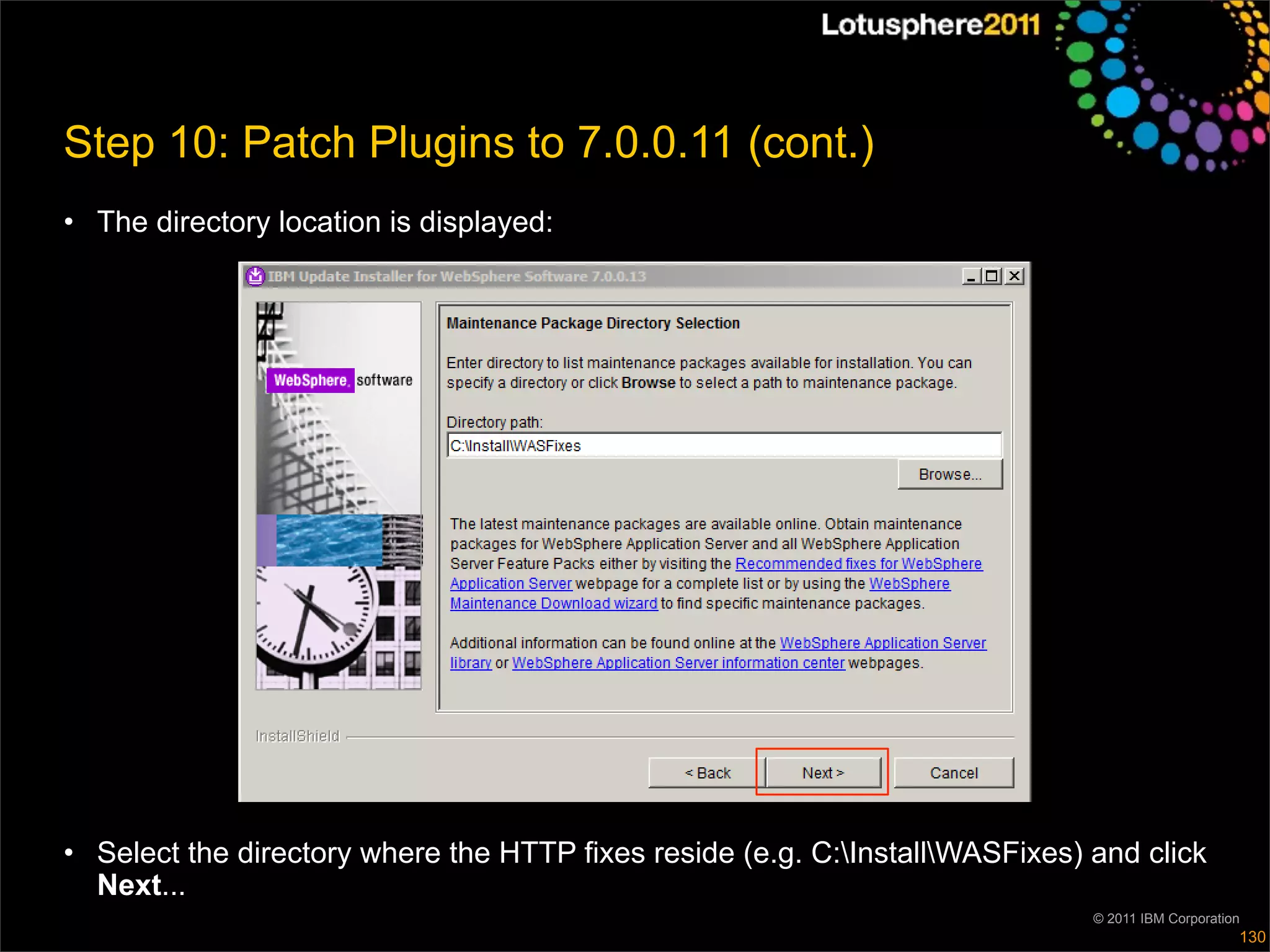 Step 10: Patch Plugins to 7.0.0.11 (cont.)
• The directory location is displayed:




• Select the directory where the HTTP fixes reside (e.g. C:InstallWASFixes) and click
  Next...
                                                                              © 2011 IBM Corporation
                                                                                                   130
 