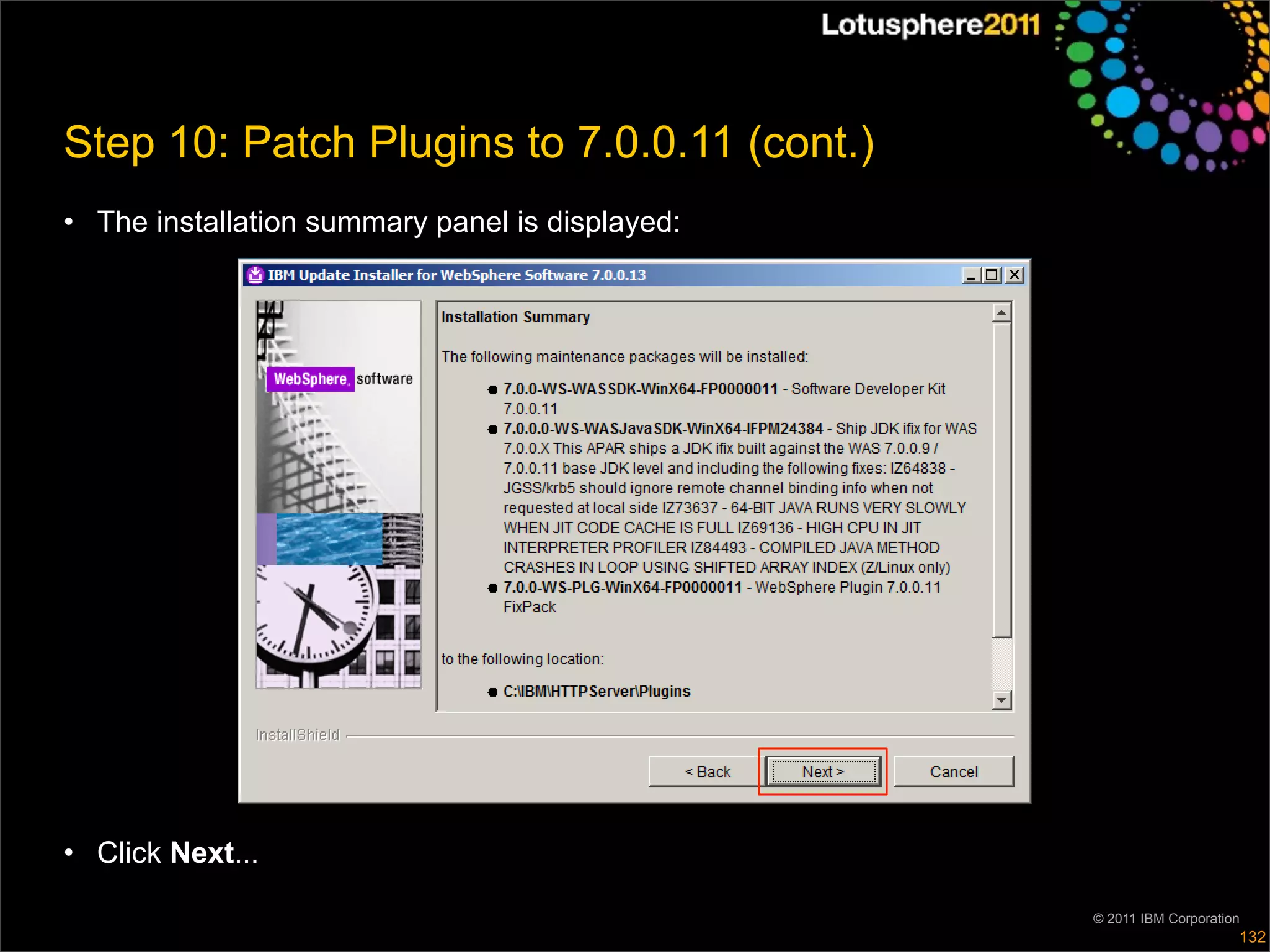 Step 10: Patch Plugins to 7.0.0.11 (cont.)
• The installation summary panel is displayed:




• Click Next...

                                                 © 2011 IBM Corporation
                                                                      132
 