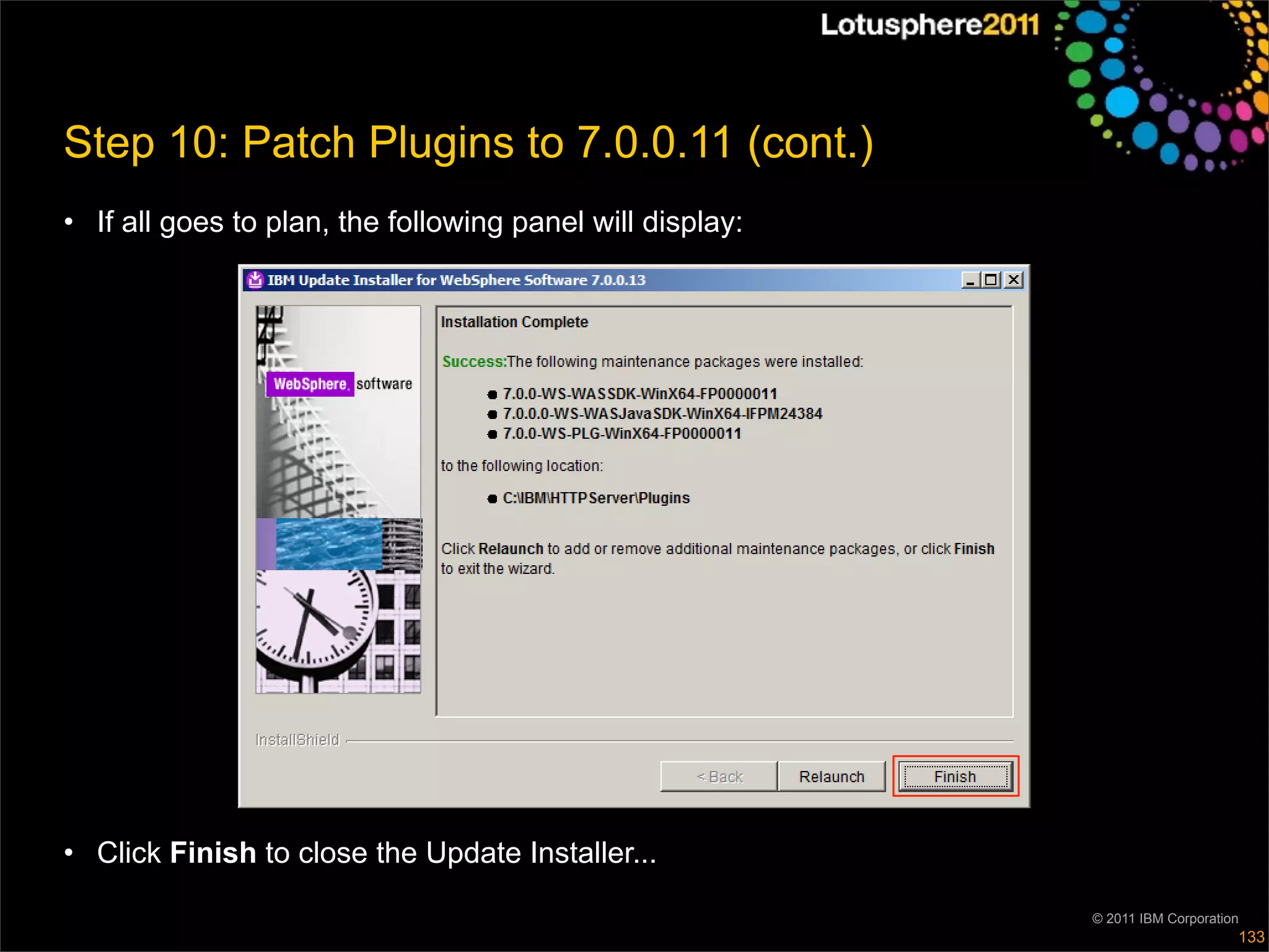 Step 10: Patch Plugins to 7.0.0.11 (cont.)
• If all goes to plan, the following panel will display:




• Click Finish to close the Update Installer...

                                                           © 2011 IBM Corporation
                                                                                133
 
