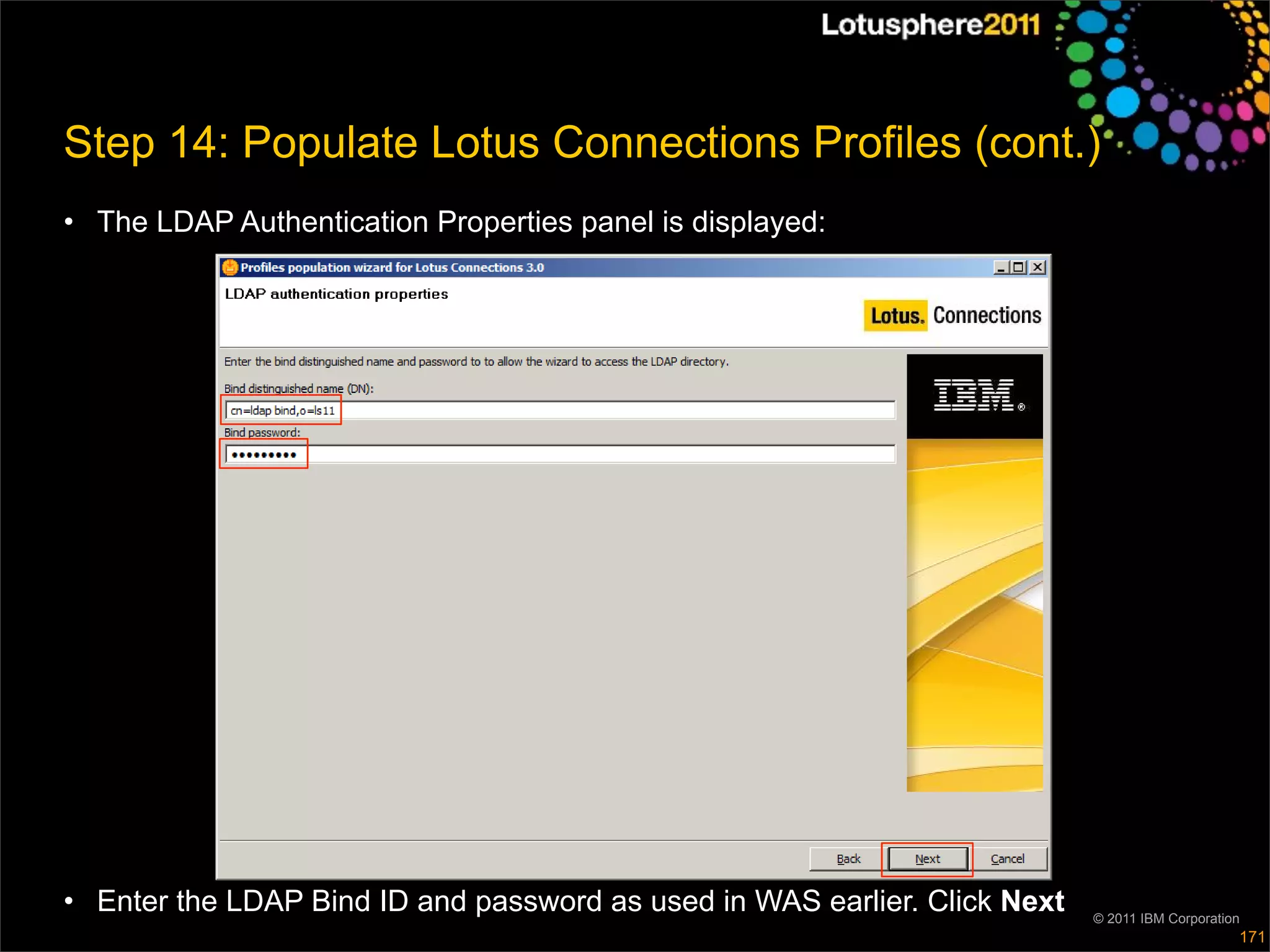 Step 14: Populate Lotus Connections Profiles (cont.)
• The LDAP Authentication Properties panel is displayed:




• Enter the LDAP Bind ID and password as used in WAS earlier. Click Next   © 2011 IBM Corporation
                                                                                                171
 