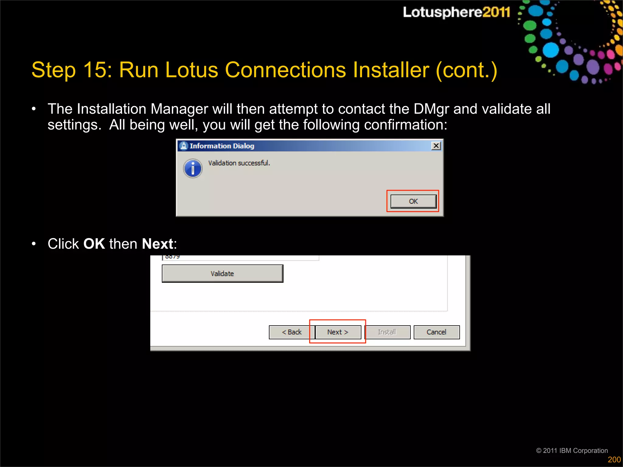 Step 15: Run Lotus Connections Installer (cont.)
• The Installation Manager will then attempt to contact the DMgr and validate all
  settings. All being well, you will get the following confirmation:




• Click OK then Next:




                                                                              © 2011 IBM Corporation
                                                                                                   200
 