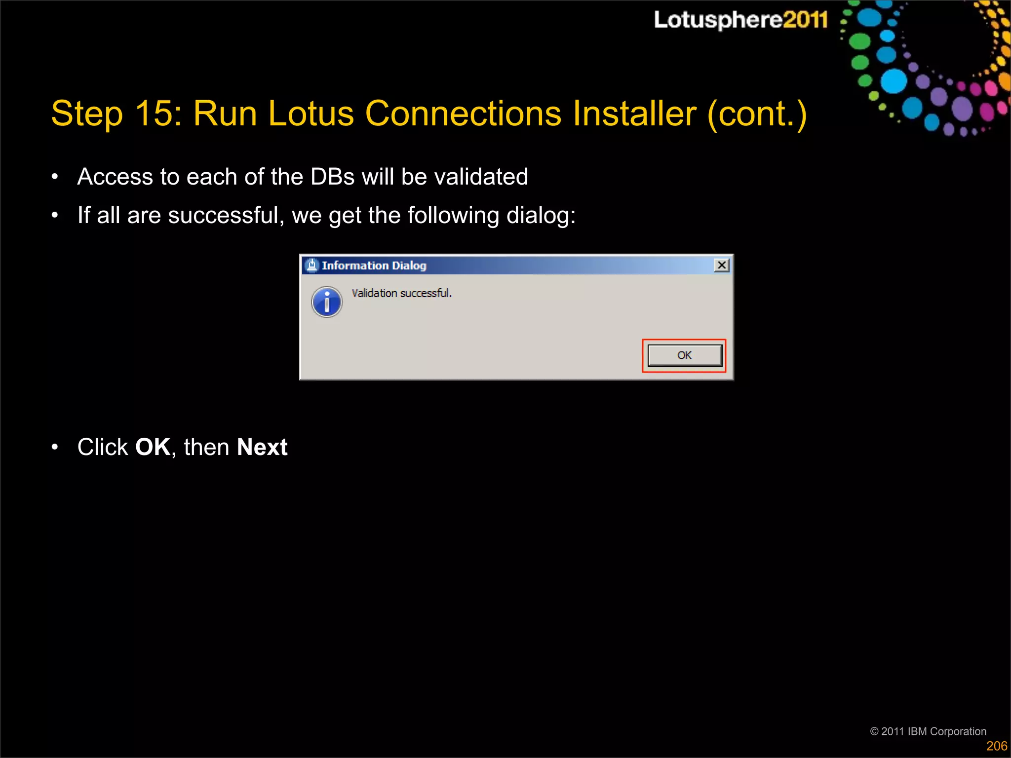 Step 15: Run Lotus Connections Installer (cont.)
• Access to each of the DBs will be validated
• If all are successful, we get the following dialog:




• Click OK, then Next




                                                        © 2011 IBM Corporation
                                                                             206
 