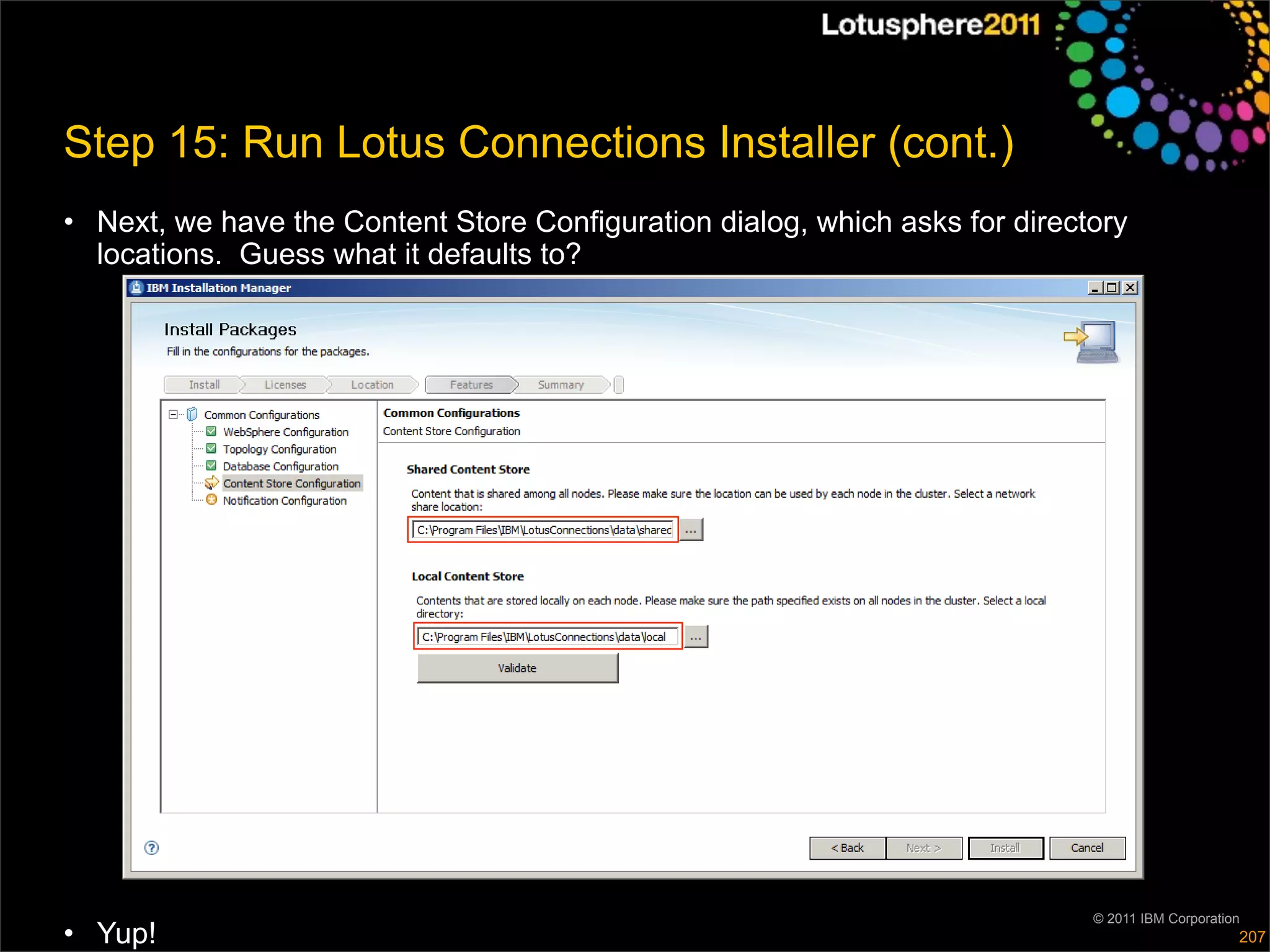 Step 15: Run Lotus Connections Installer (cont.)
• Next, we have the Content Store Configuration dialog, which asks for directory
  locations. Guess what it defaults to?




                                                                             © 2011 IBM Corporation
• Yup!                                                                                            207
 