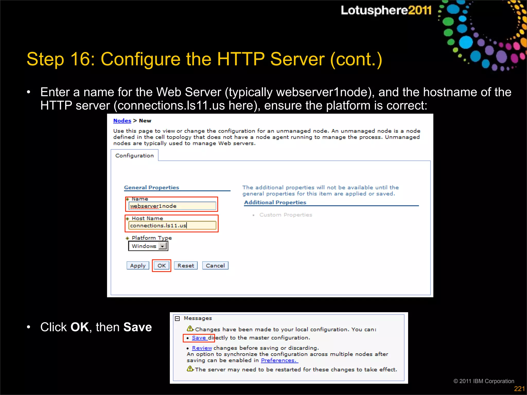 Step 16: Configure the HTTP Server (cont.)
• Enter a name for the Web Server (typically webserver1node), and the hostname of the
  HTTP server (connections.ls11.us here), ensure the platform is correct:




• Click OK, then Save



                                                                          © 2011 IBM Corporation
                                                                                               221
 