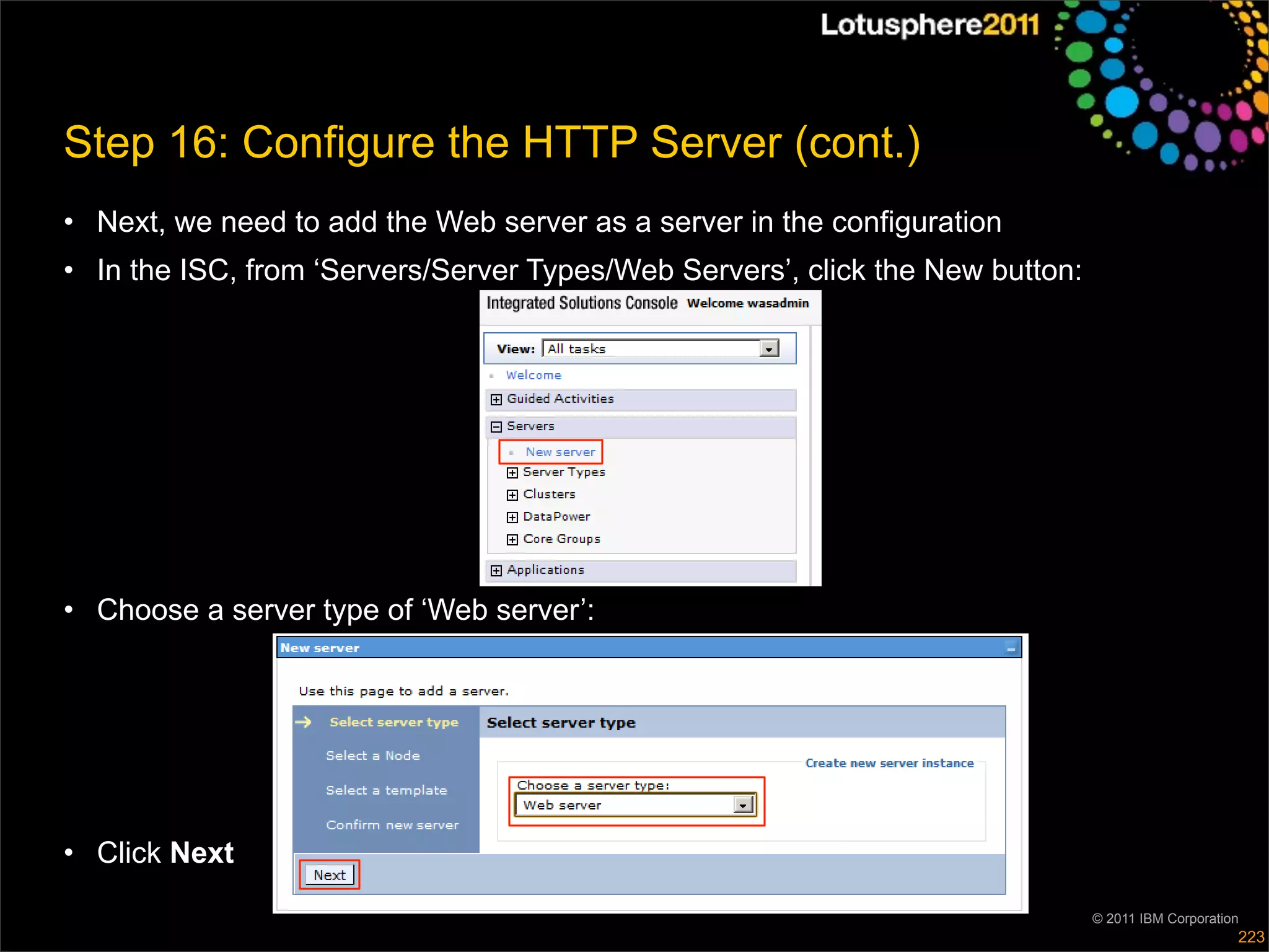 Step 16: Configure the HTTP Server (cont.)
• Next, we need to add the Web server as a server in the configuration
• In the ISC, from ‘Servers/Server Types/Web Servers’, click the New button:




• Choose a server type of ‘Web server’:




• Click Next

                                                                               © 2011 IBM Corporation
                                                                                                    223
 