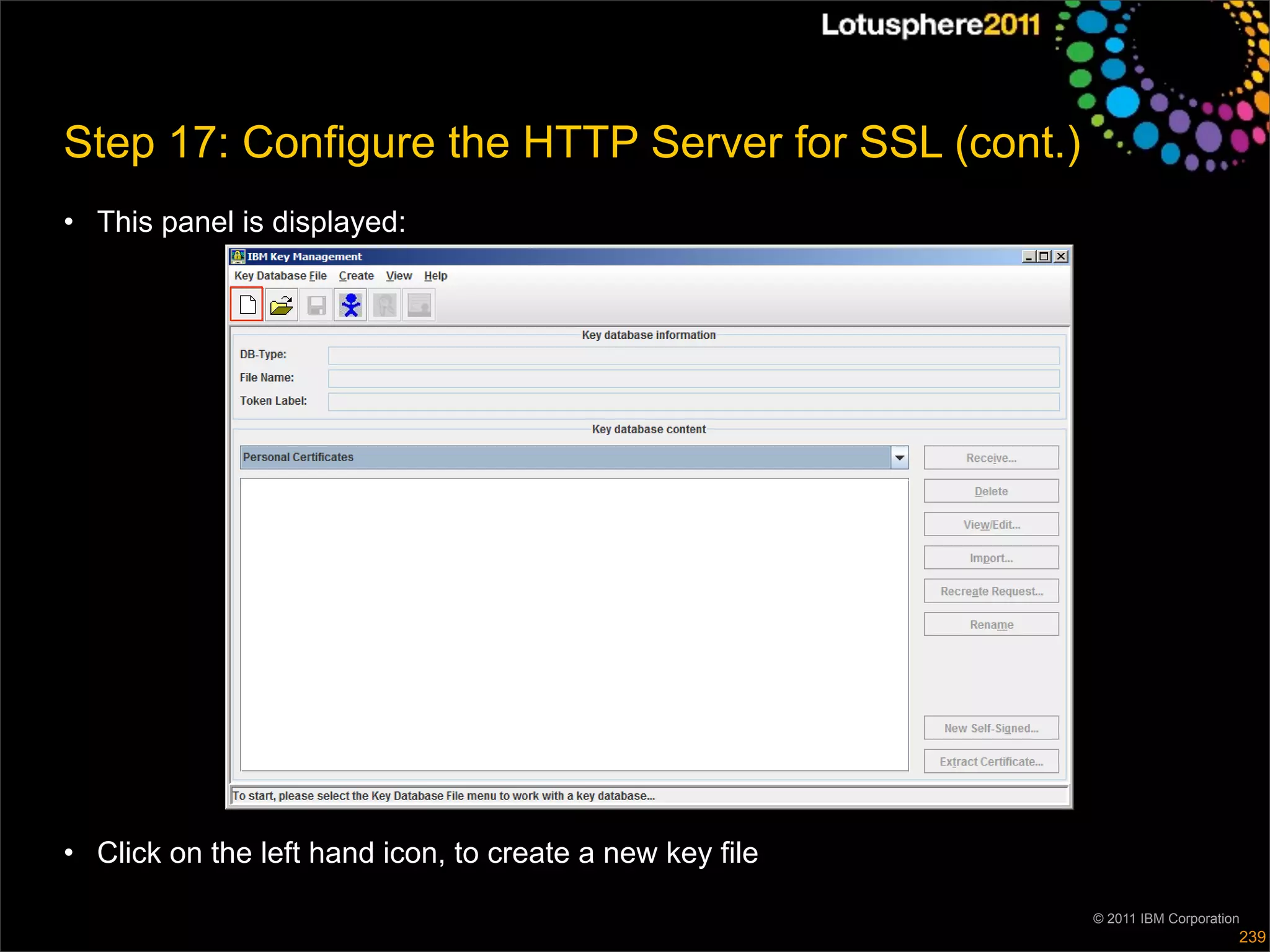 Step 17: Configure the HTTP Server for SSL (cont.)
• This panel is displayed:




• Click on the left hand icon, to create a new key file

                                                          © 2011 IBM Corporation
                                                                               239
 