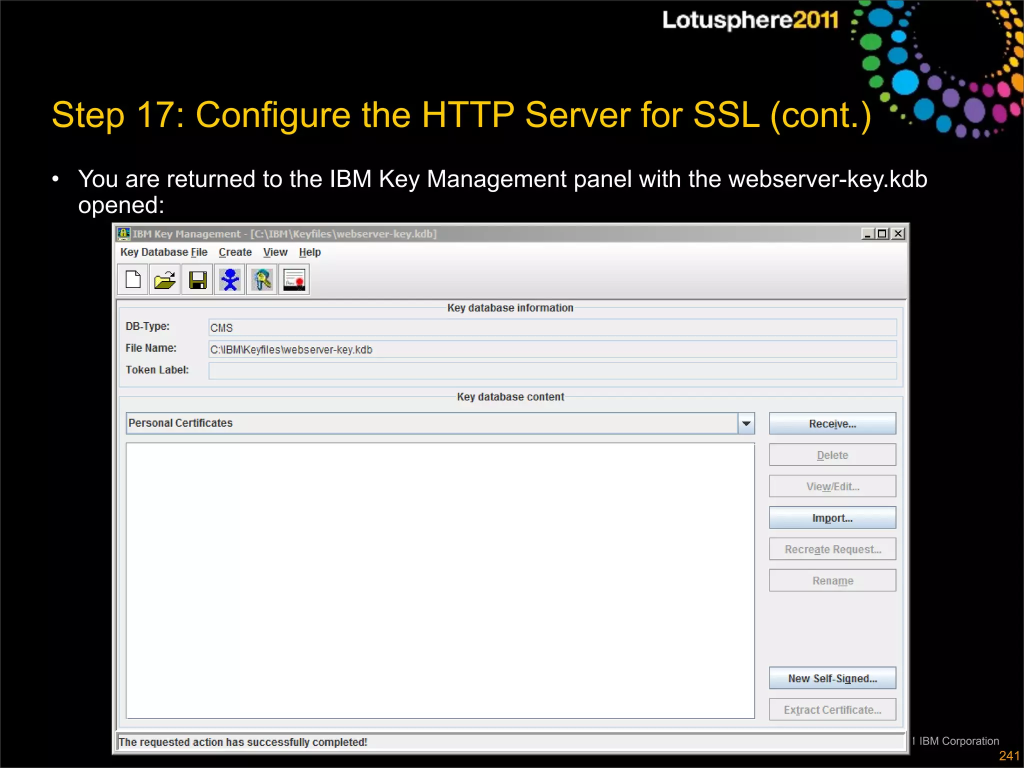 Step 17: Configure the HTTP Server for SSL (cont.)
• You are returned to the IBM Key Management panel with the webserver-key.kdb
  opened:




                                                                        © 2011 IBM Corporation
                                                                                             241
 