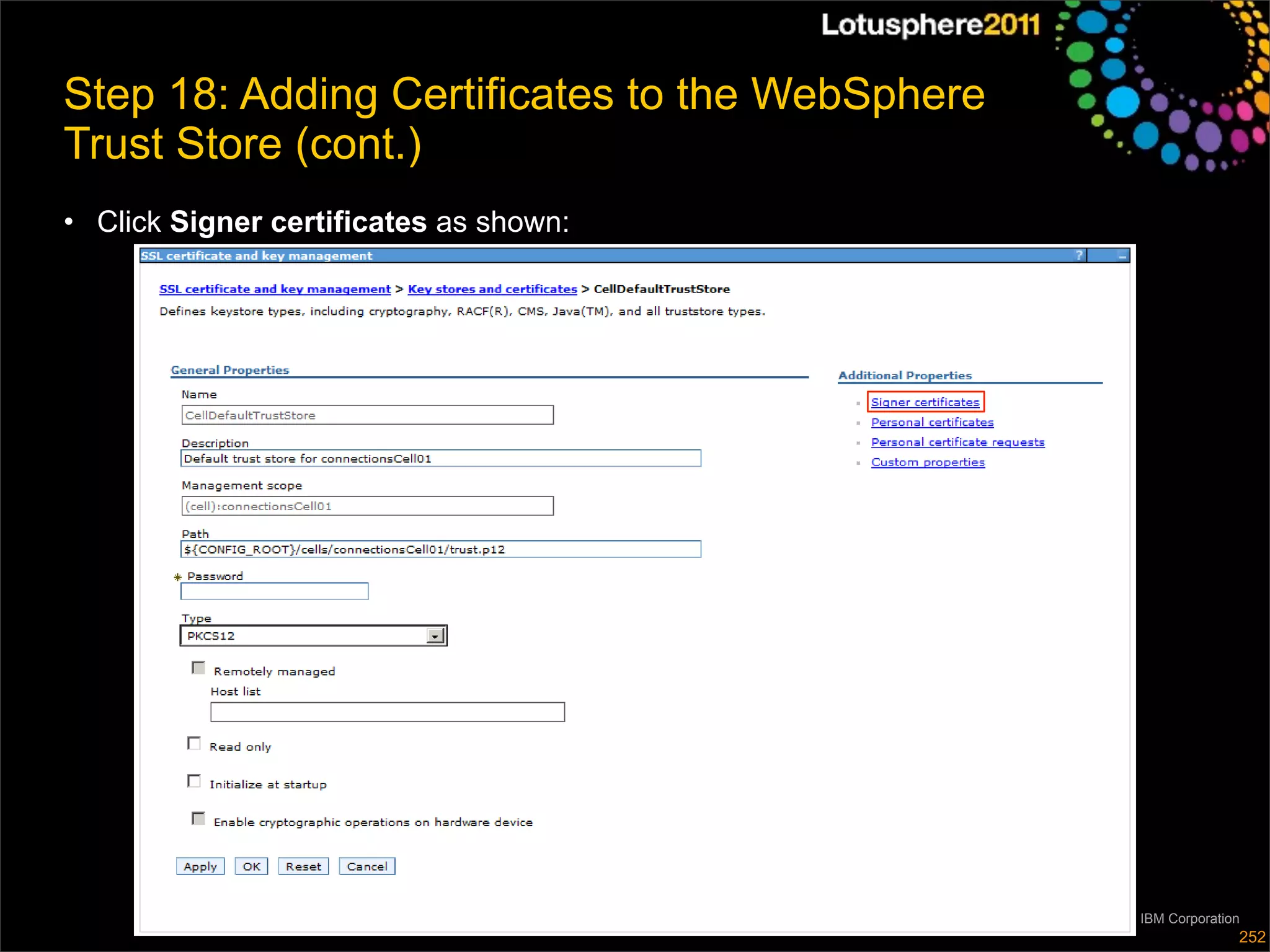 Step 18: Adding Certificates to the WebSphere
Trust Store (cont.)
• Click Signer certificates as shown:




                                                © 2011 IBM Corporation
                                                                     252
 