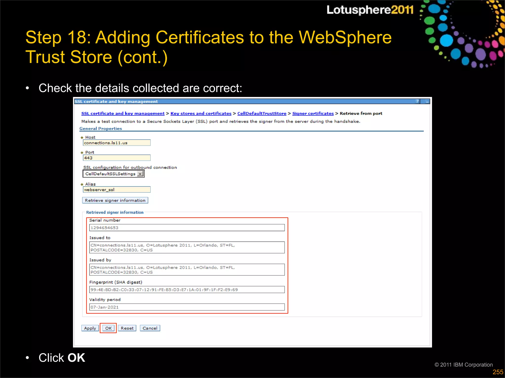 Step 18: Adding Certificates to the WebSphere
Trust Store (cont.)
• Check the details collected are correct:




• Click OK                                      © 2011 IBM Corporation
                                                                     255
 