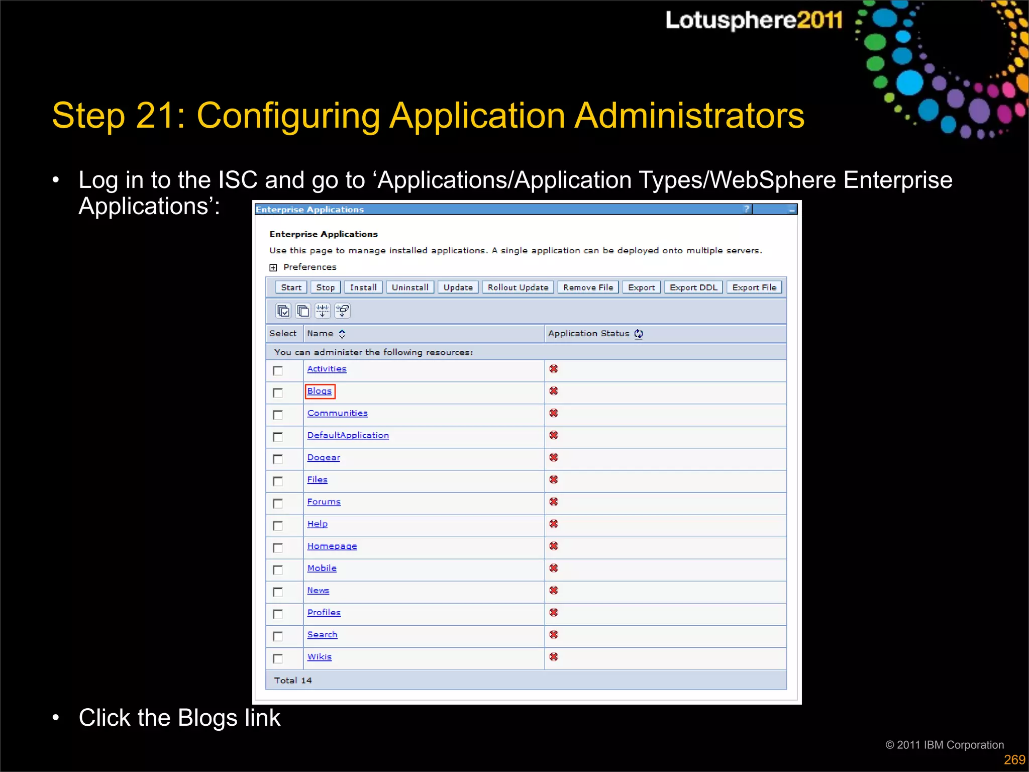 Step 21: Configuring Application Administrators
• Log in to the ISC and go to ‘Applications/Application Types/WebSphere Enterprise
  Applications’:




• Click the Blogs link
                                                                           © 2011 IBM Corporation
                                                                                                269
 