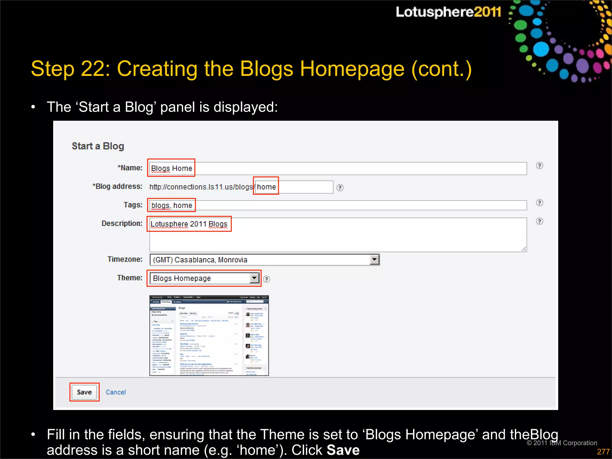 Step 22: Creating the Blogs Homepage (cont.)
• The ‘Start a Blog’ panel is displayed:




• Fill in the fields, ensuring that the Theme is set to ‘Blogs Homepage’ and theBlog Corporation
                                                                                © 2011 IBM
  address is a short name (e.g. ‘home’). Click Save                                             277
 