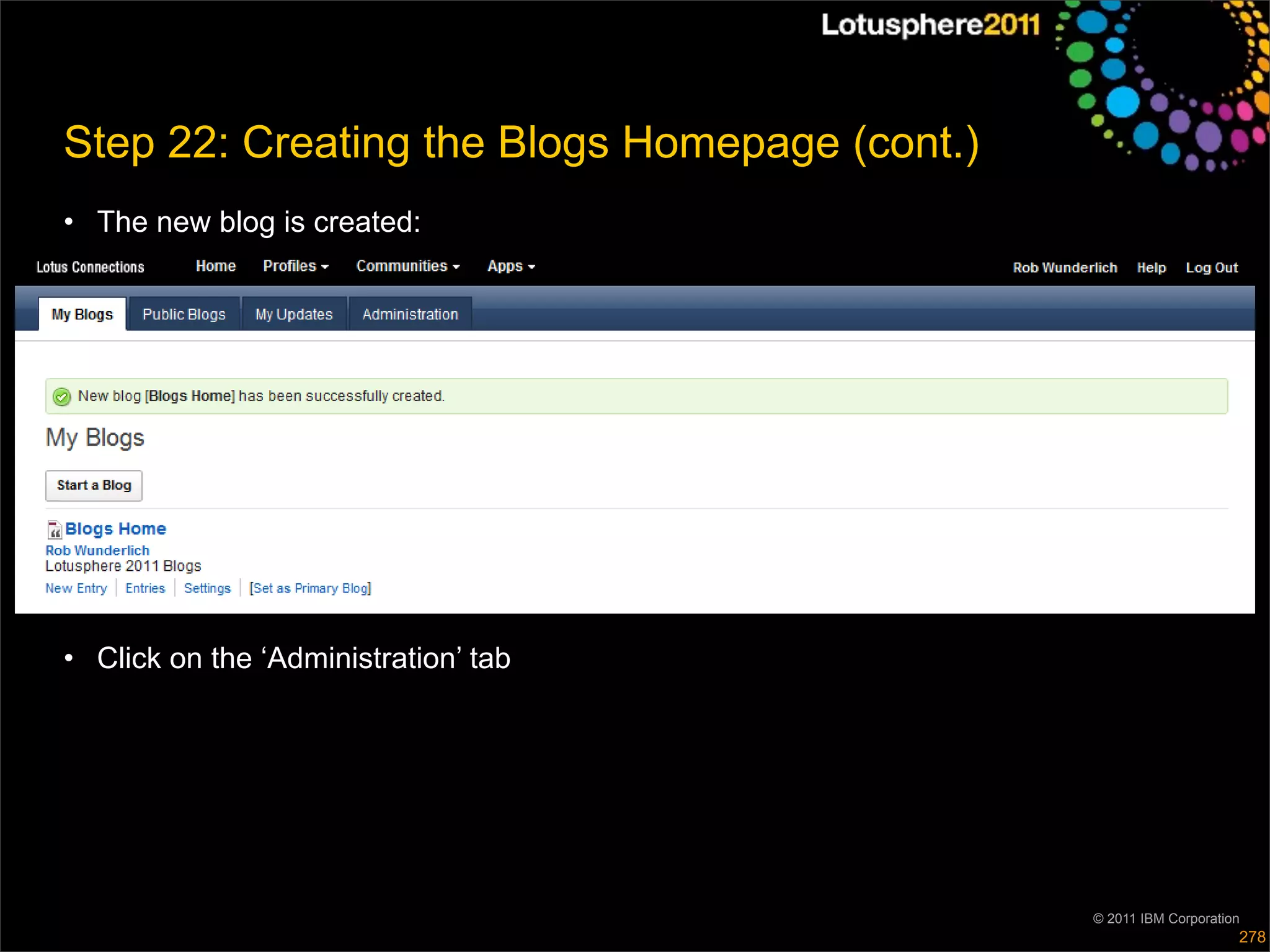 Step 22: Creating the Blogs Homepage (cont.)
• The new blog is created:




• Click on the ‘Administration’ tab




                                               © 2011 IBM Corporation
                                                                    278
 