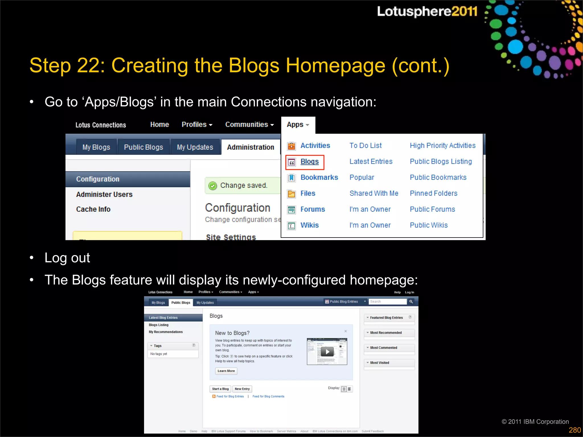 Step 22: Creating the Blogs Homepage (cont.)
• Go to ‘Apps/Blogs’ in the main Connections navigation:




• Log out
• The Blogs feature will display its newly-configured homepage:




                                                                  © 2011 IBM Corporation
                                                                                       280
 