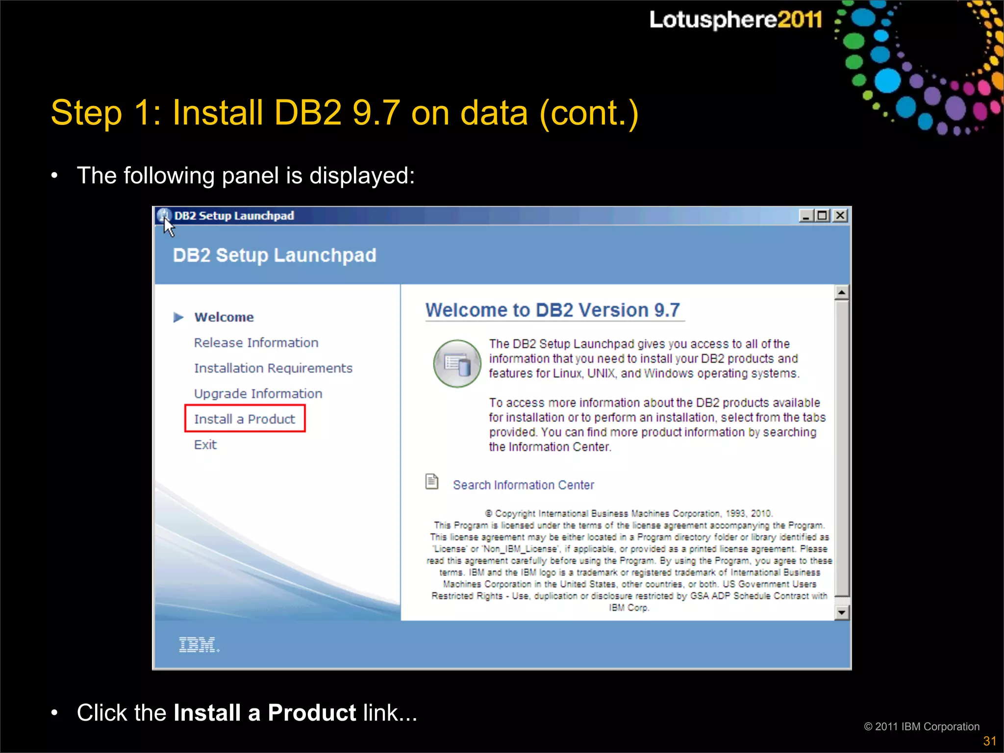 Step 1: Install DB2 9.7 on data (cont.)
• The following panel is displayed:




• Click the Install a Product link...     © 2011 IBM Corporation
                                                                   31
 