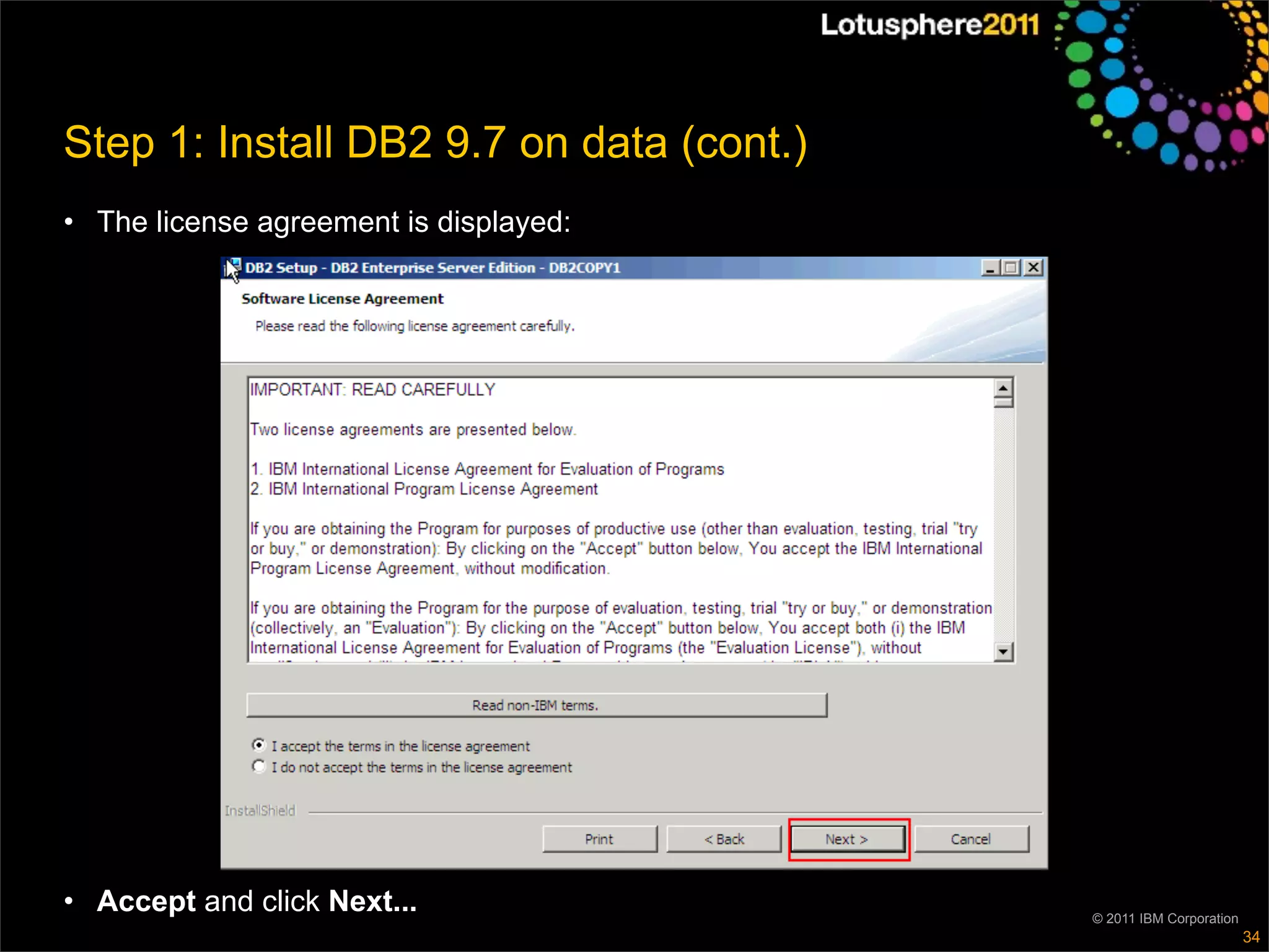 Step 1: Install DB2 9.7 on data (cont.)
• The license agreement is displayed:




• Accept and click Next...                © 2011 IBM Corporation
                                                                   34
 