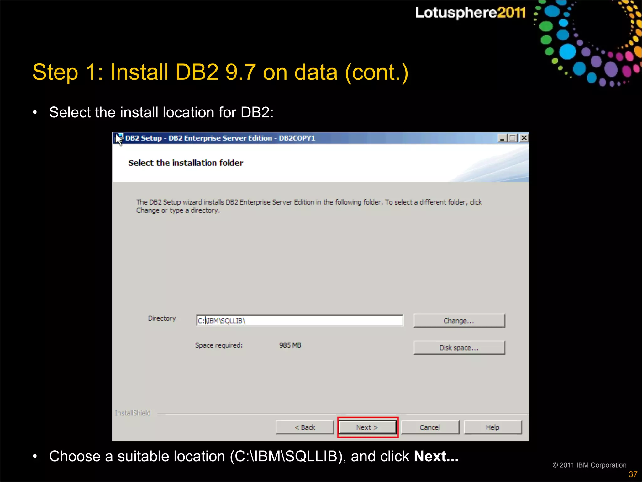 Step 1: Install DB2 9.7 on data (cont.)
• Select the install location for DB2:




• Choose a suitable location (C:IBMSQLLIB), and click Next...   © 2011 IBM Corporation
                                                                                           37
 