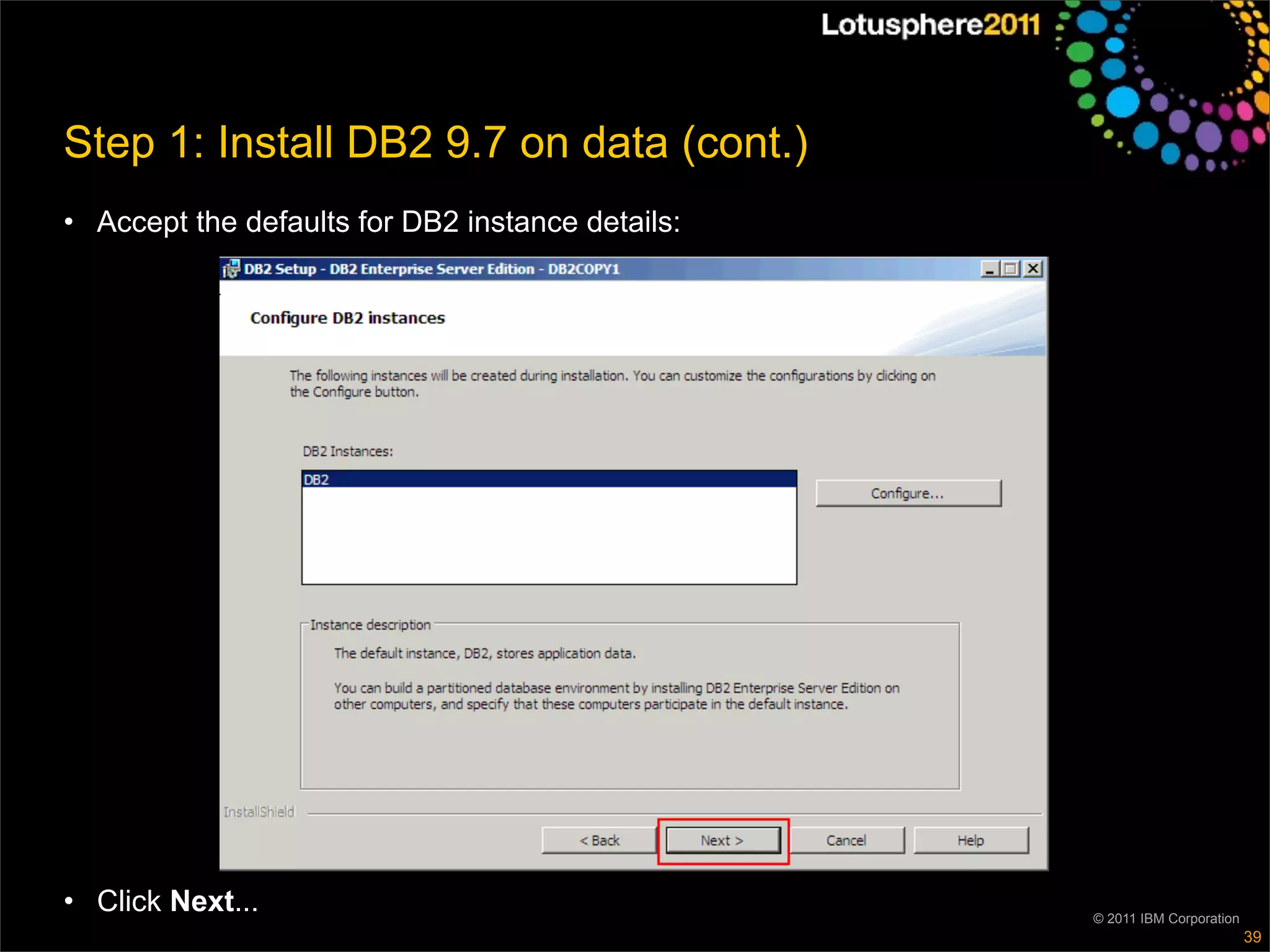 Step 1: Install DB2 9.7 on data (cont.)
• Accept the defaults for DB2 instance details:




• Click Next...                                   © 2011 IBM Corporation
                                                                           39
 