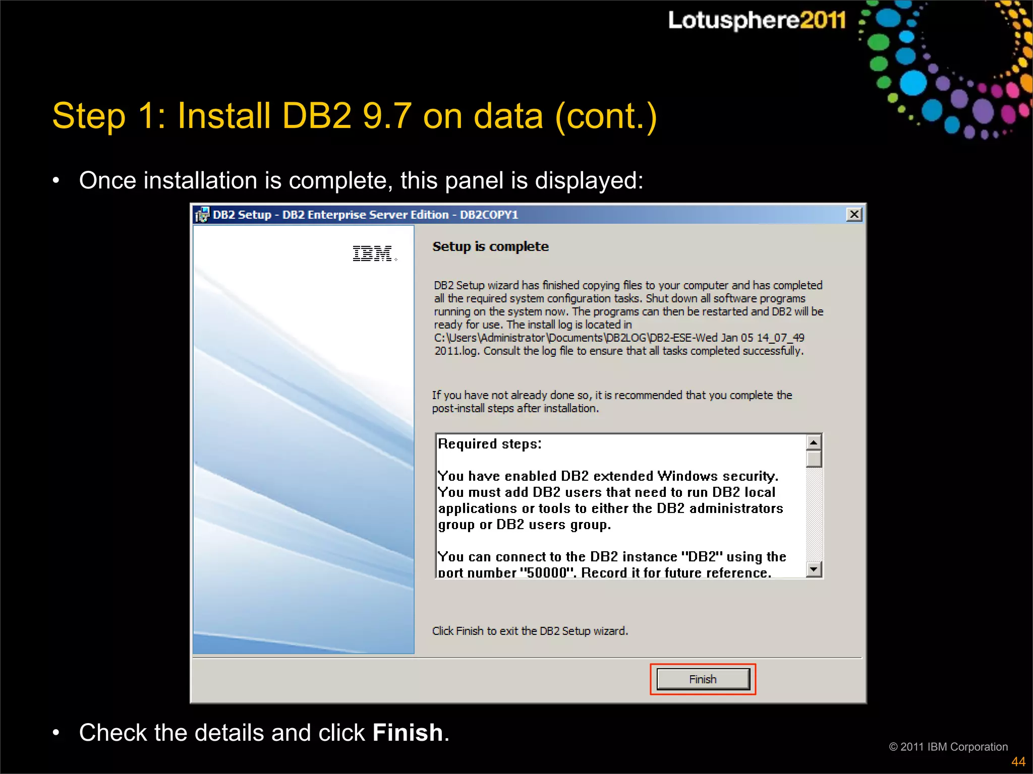 Step 1: Install DB2 9.7 on data (cont.)
• Once installation is complete, this panel is displayed:




• Check the details and click Finish.                       © 2011 IBM Corporation
                                                                                     44
 