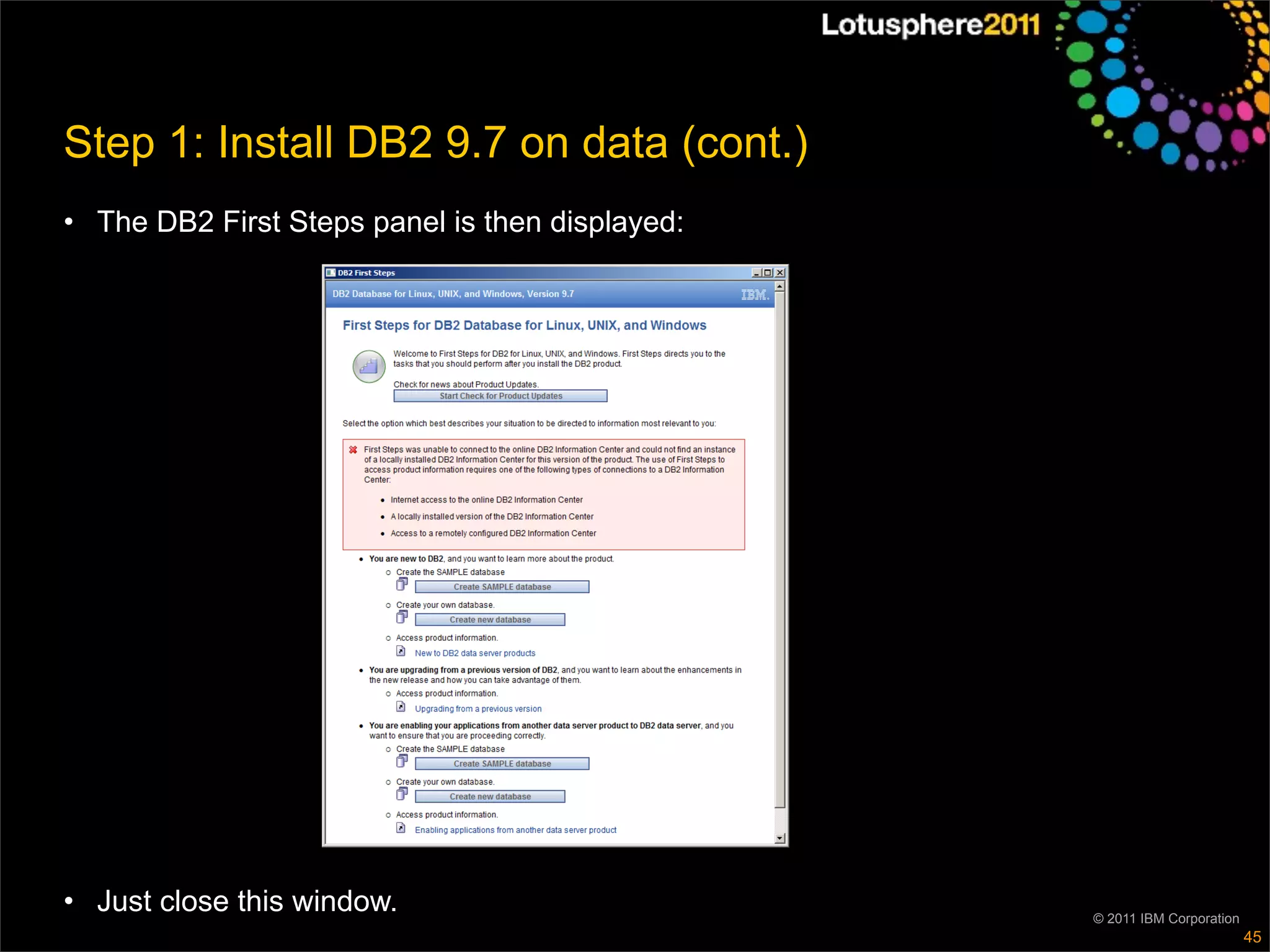 Step 1: Install DB2 9.7 on data (cont.)
• The DB2 First Steps panel is then displayed:




• Just close this window.                        © 2011 IBM Corporation
                                                                          45
 
