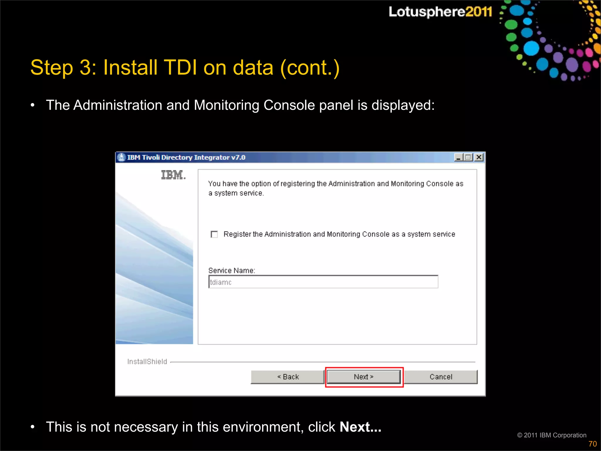 Step 3: Install TDI on data (cont.)
• The Administration and Monitoring Console panel is displayed:




• This is not necessary in this environment, click Next...        © 2011 IBM Corporation
                                                                                           70
 