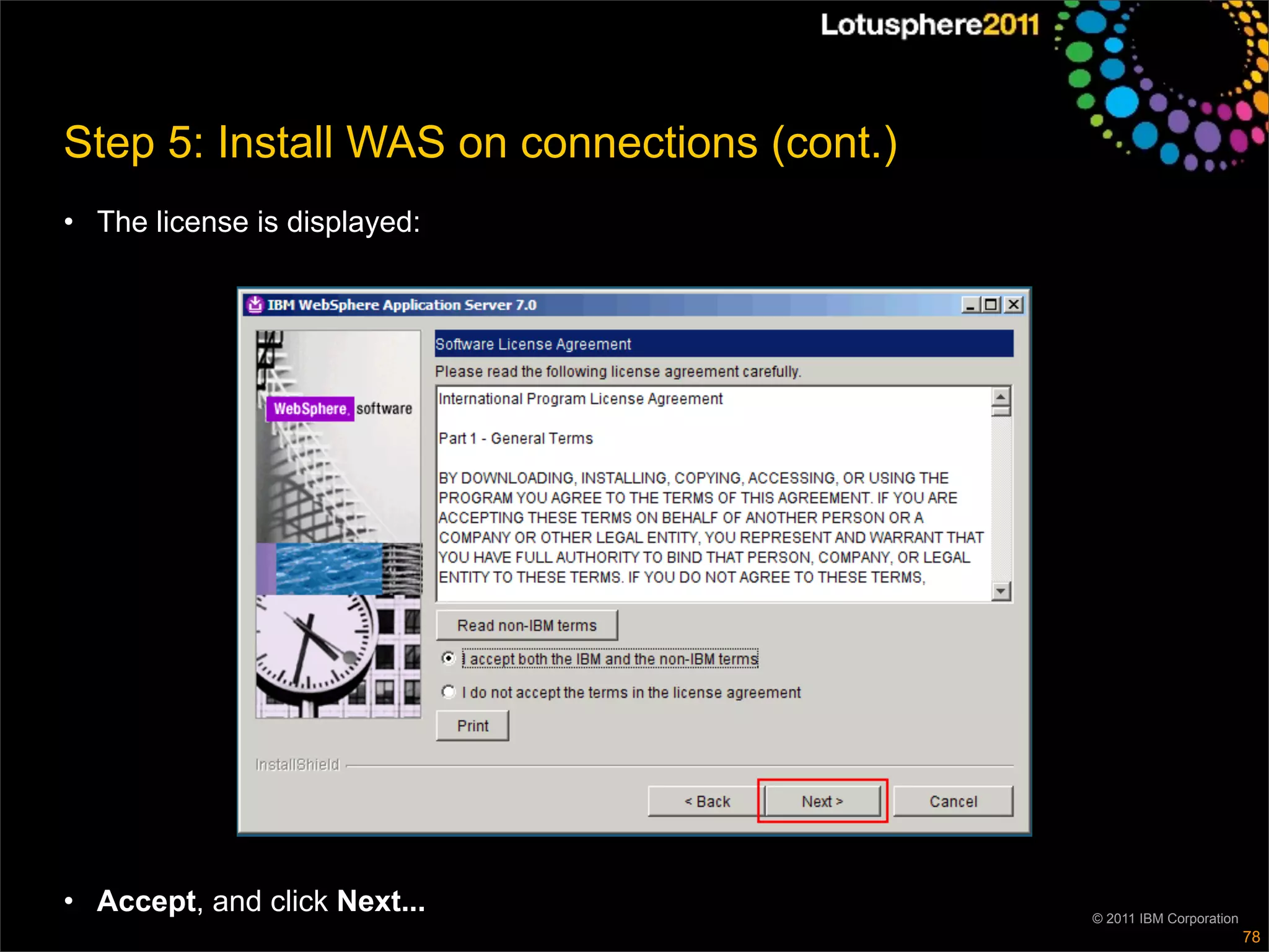 Step 5: Install WAS on connections (cont.)
• The license is displayed:




• Accept, and click Next...                  © 2011 IBM Corporation
                                                                      78
 