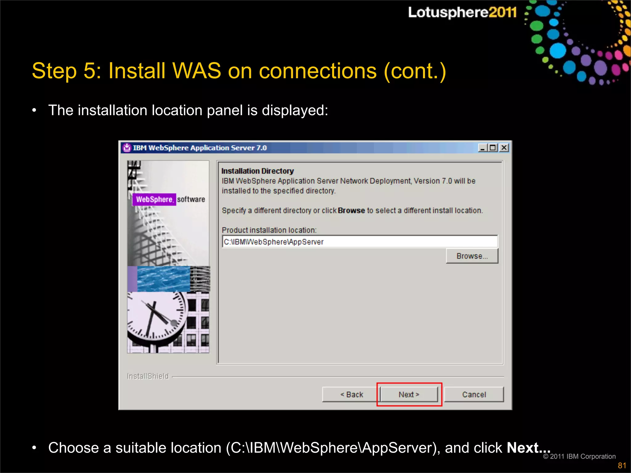 Step 5: Install WAS on connections (cont.)
• The installation location panel is displayed:




• Choose a suitable location (C:IBMWebSphereAppServer), and click Next...2011 IBM Corporation
                                                                          ©
                                                                                                   81
 