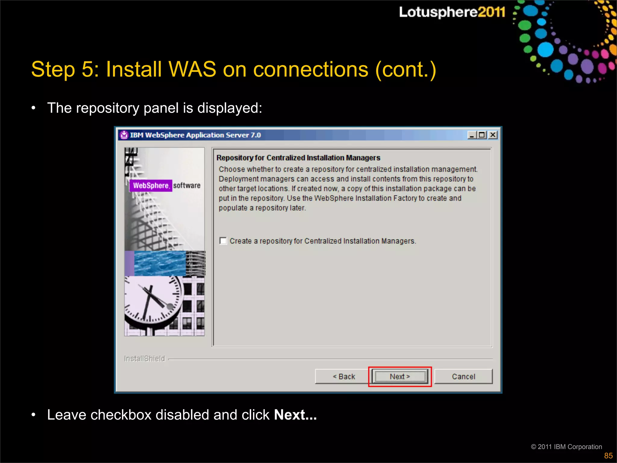 Step 5: Install WAS on connections (cont.)
• The repository panel is displayed:




• Leave checkbox disabled and click Next...

                                              © 2011 IBM Corporation
                                                                       85
 