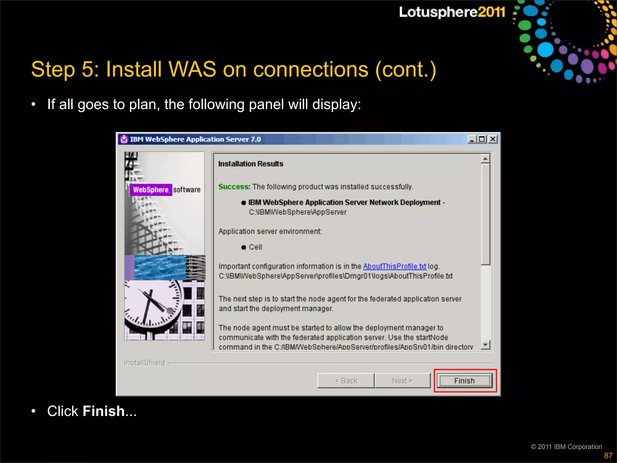 Step 5: Install WAS on connections (cont.)
• If all goes to plan, the following panel will display:




• Click Finish...

                                                           © 2011 IBM Corporation
                                                                                    87
 