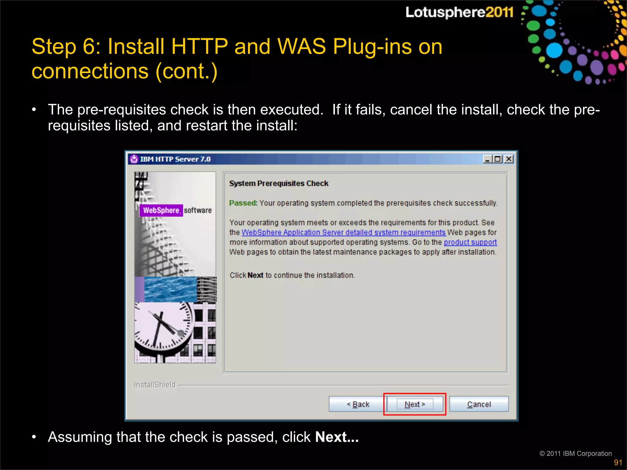 Step 6: Install HTTP and WAS Plug-ins on
connections (cont.)
• The pre-requisites check is then executed. If it fails, cancel the install, check the pre-
  requisites listed, and restart the install:




• Assuming that the check is passed, click Next...
                                                                                  © 2011 IBM Corporation
                                                                                                           91
 