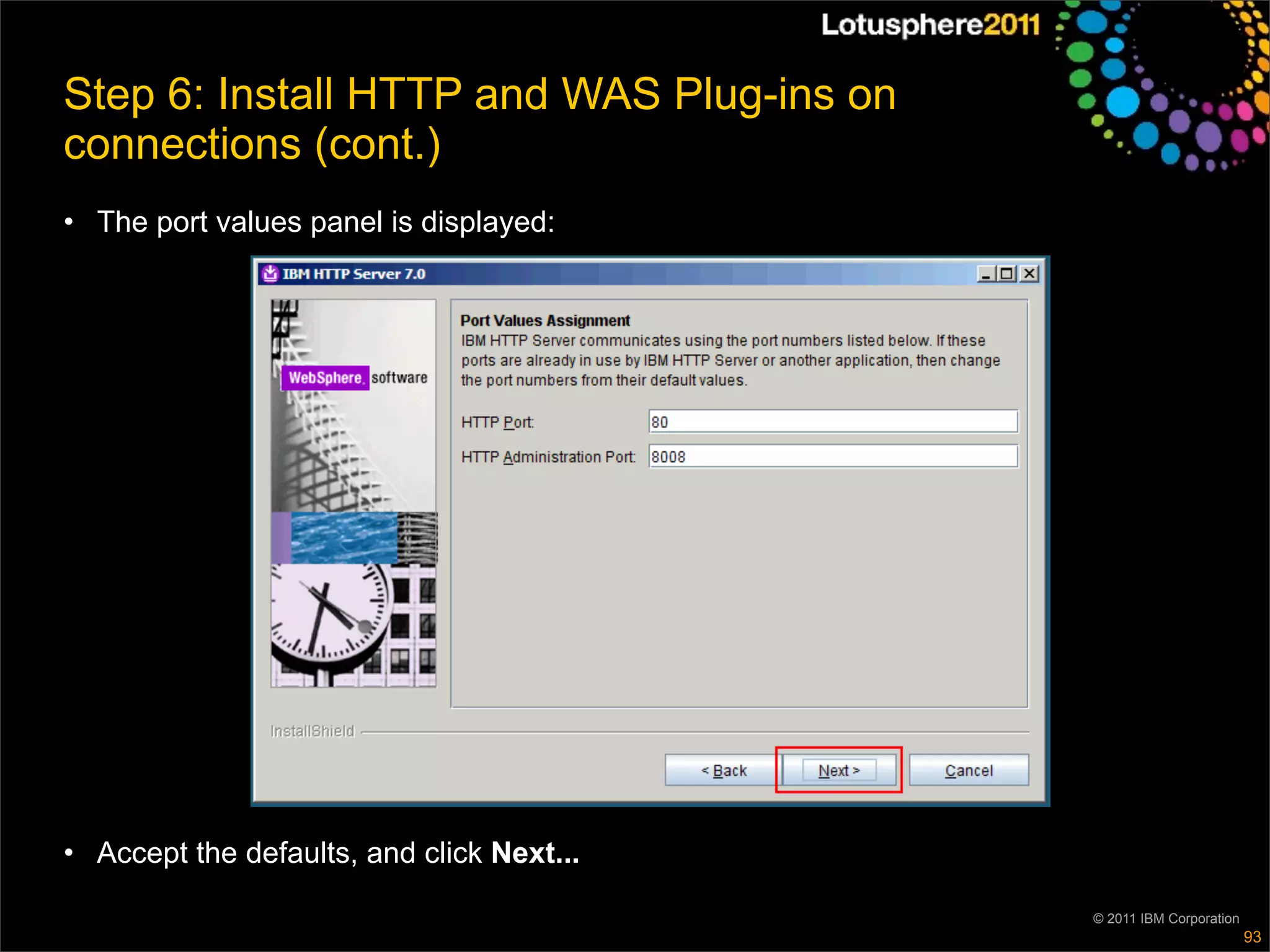 Step 6: Install HTTP and WAS Plug-ins on
connections (cont.)
• The port values panel is displayed:




• Accept the defaults, and click Next...

                                           © 2011 IBM Corporation
                                                                    93
 