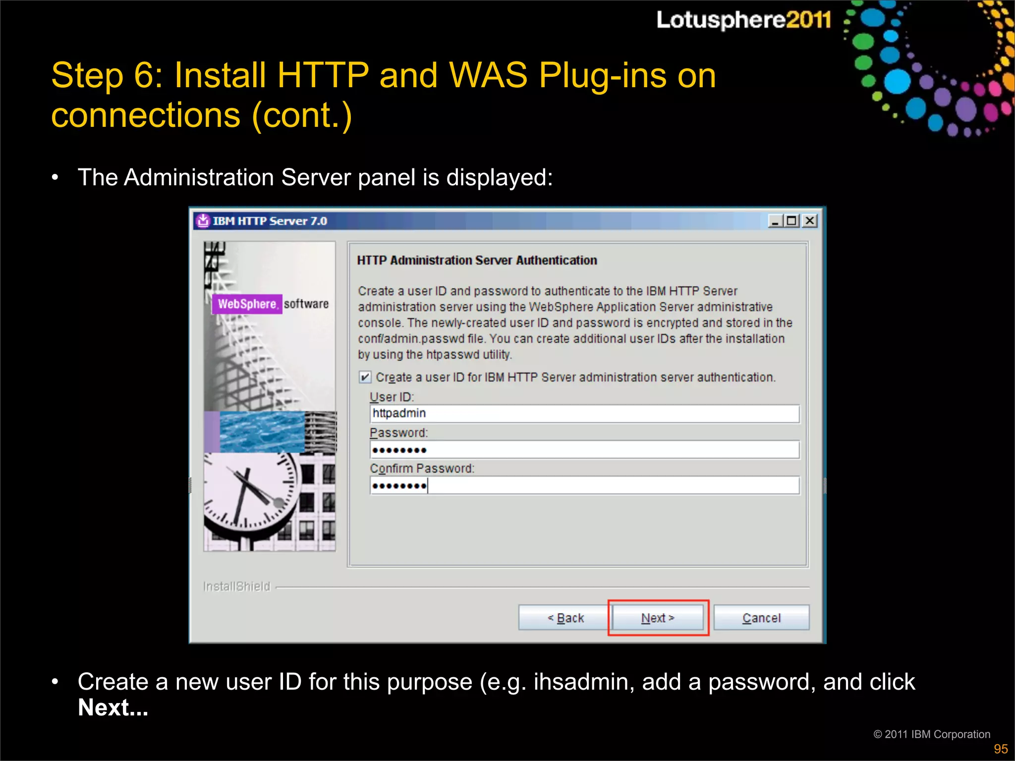 Step 6: Install HTTP and WAS Plug-ins on
connections (cont.)
• The Administration Server panel is displayed:




• Create a new user ID for this purpose (e.g. ihsadmin, add a password, and click
  Next...
                                                                             © 2011 IBM Corporation
                                                                                                      95
 