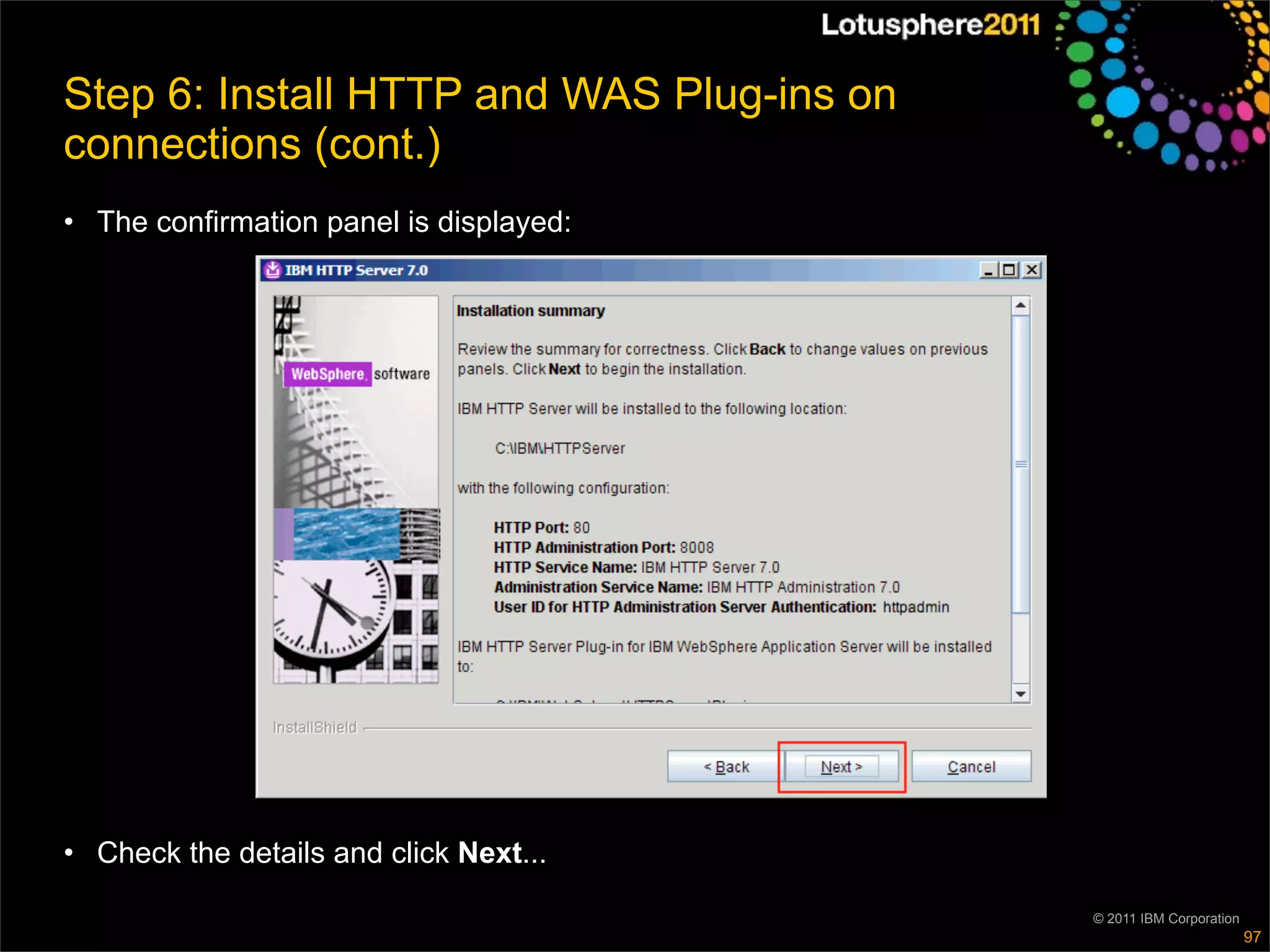 Step 6: Install HTTP and WAS Plug-ins on
connections (cont.)
• The confirmation panel is displayed:




• Check the details and click Next...

                                           © 2011 IBM Corporation
                                                                    97
 