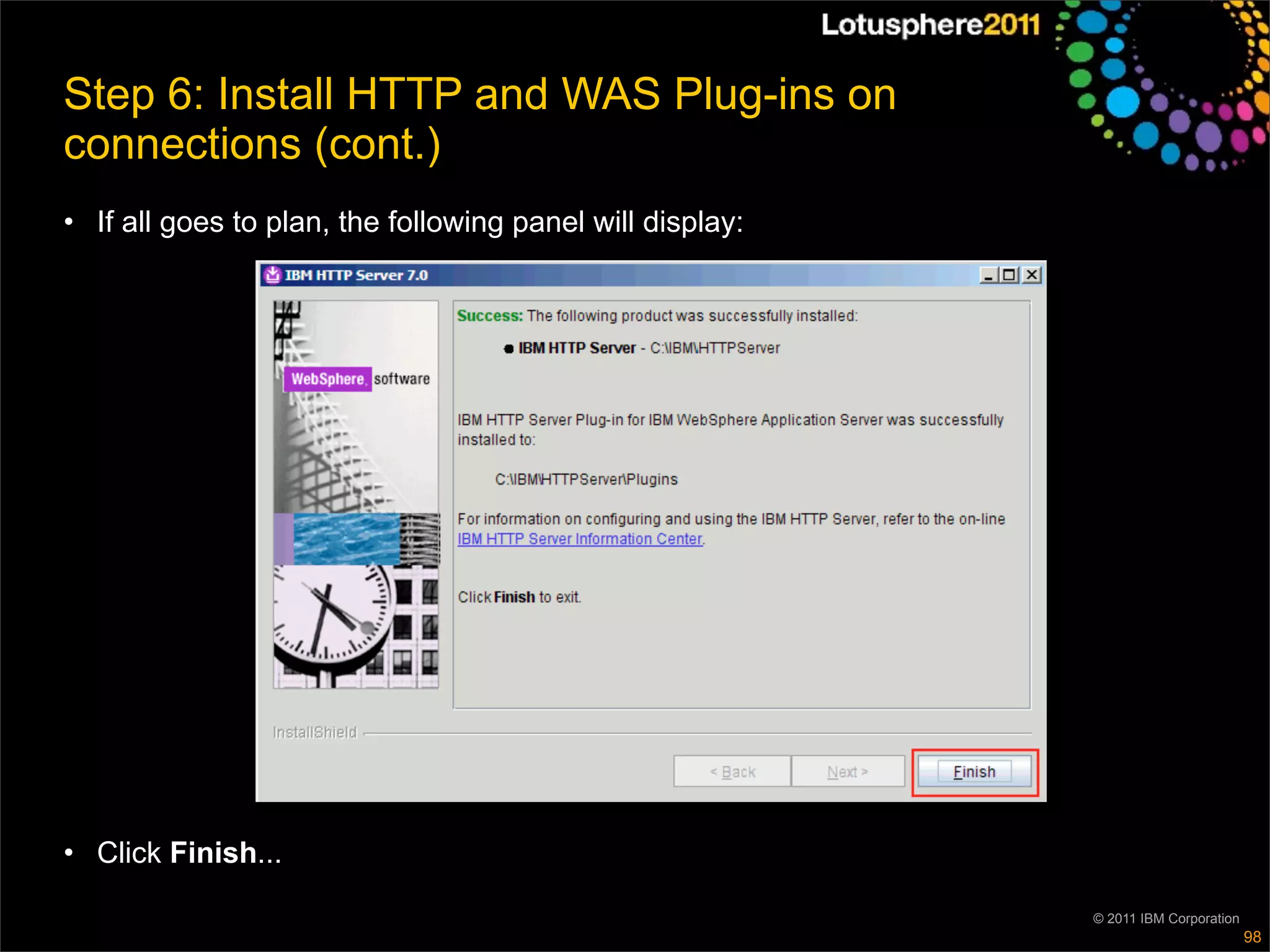 Step 6: Install HTTP and WAS Plug-ins on
connections (cont.)
• If all goes to plan, the following panel will display:




• Click Finish...

                                                           © 2011 IBM Corporation
                                                                                    98
 