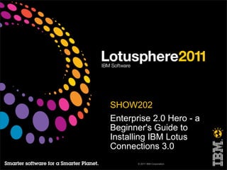 • SHOW202
• Enterprise 2.0 Hero - a
  Beginner's Guide to
  Installing IBM Lotus
  Connections 3.0
        © 2011 IBM Corporation
 