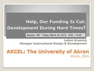 Help, Our Funding Is Cut:
Development During Hard Times!
         Session 907 Friday, March 23, 2012 9:45 – 10:45

                                  LeAnn Krosnick
     Manager Instructional Design & Development


AKCEL: The University of Akron
                                              Akron, Ohio
 
