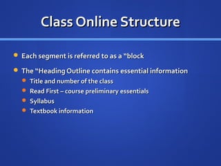 Class Online Structure

 Each segment is referred to as a “block

 The “Heading Outline contains essential information
   Title and number of the class
   Read First – course preliminary essentials
   Syllabus
   Textbook information
 