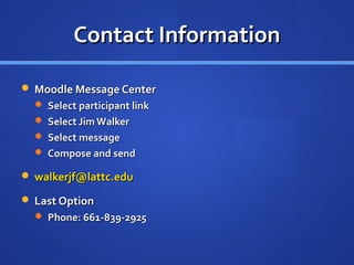 Contact Information

 Moodle Message Center
   Select participant link
   Select Jim Walker
   Select message
   Compose and send

 walkerjf@lattc.edu

 Last Option
   Phone: 661-839-2925
 