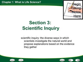 Chapter 1 What is Life Science?
Section 3:
Scientific Inquiry
scientific inquiry: the diverse ways in which
scientists investigate the natural world and
propose explanations based on the evidence
they gather
 