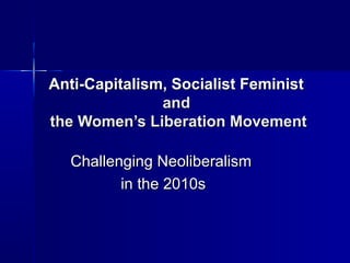 Anti-Capitalism, Socialist Feminist
               and
the Women’s Liberation Movement

  Challenging Neoliberalism
         in the 2010s
 