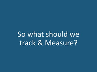 So what should we
track & Measure?
 