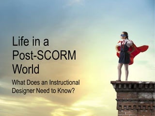 Life in a
Post-SCORM
World
What Does an Instructional
Designer Need to Know?
 