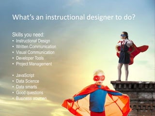 What’s an instructional designer to do?
Skills you need:
• Instructional Design
• Written Communication
• Visual Communication
• Developer Tools
• Project Management
• JavaScript
• Data Science
• Data smarts
• Good questions
• Business acumen
 