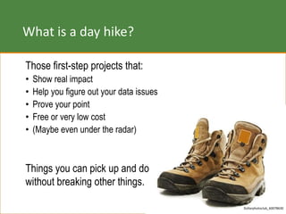 What is a day hike?
Those first-step projects that:
• Show real impact
• Help you figure out your data issues
• Prove your point
• Free or very low cost
• (Maybe even under the radar)
Things you can pick up and do
without breaking other things.
Dollarphotoclub_60078630
 