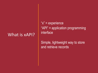 What is xAPI?
“x” = experience
“API” = application programming
interface
Simple, lightweight way to store
and retrieve records
 